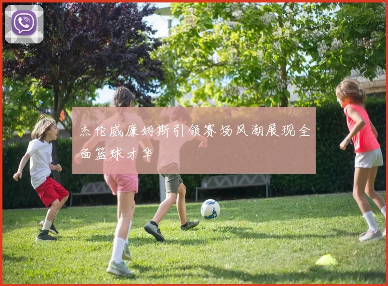 杰伦威廉姆斯引领赛场风潮展现全面篮球才华