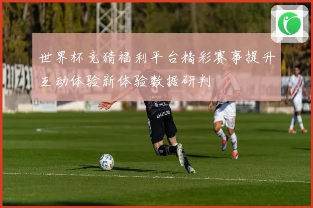 世界杯竞猜福利平台精彩赛事提升互动体验新体验数据研判