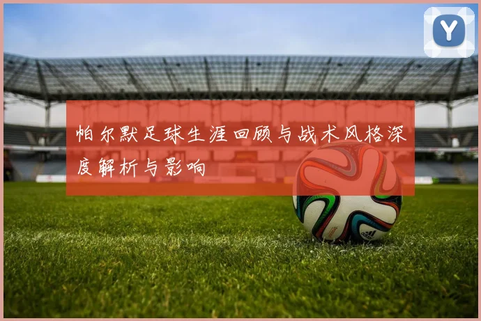 帕尔默足球生涯回顾与战术风格深度解析与影响