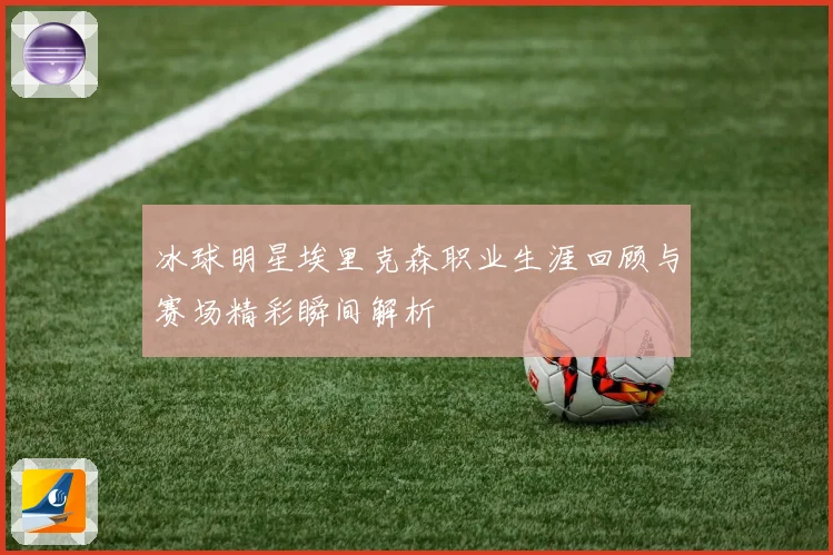 冰球明星埃里克森职业生涯回顾与赛场精彩瞬间解析