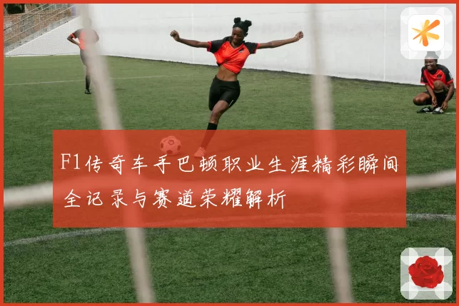 F1传奇车手巴顿职业生涯精彩瞬间全记录与赛道荣耀解析