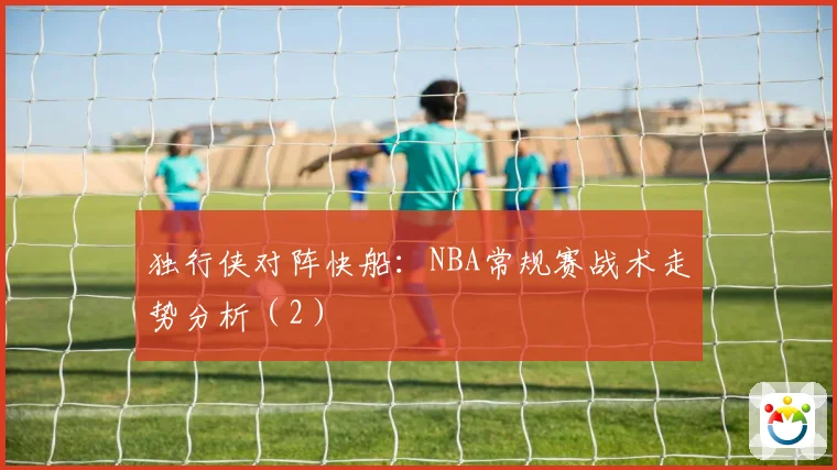 独行侠对阵快船：NBA常规赛战术走势分析（2）