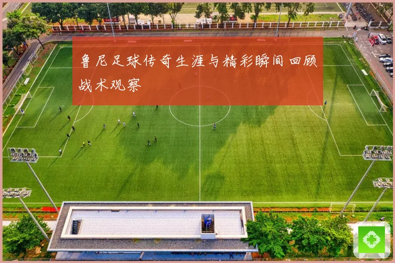鲁尼足球传奇生涯与精彩瞬间回顾战术观察