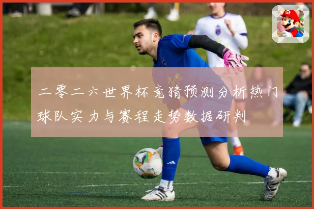 二零二六世界杯竞猜预测分析热门球队实力与赛程走势数据研判