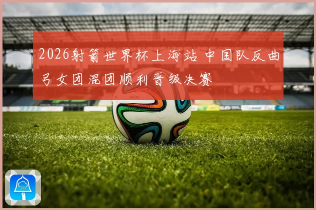 2026射箭世界杯上海站 中国队反曲弓女团混团顺利晋级决赛