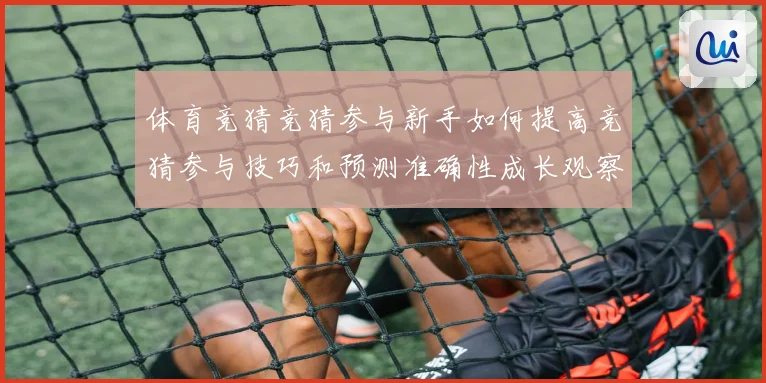 体育竞猜竞猜参与新手如何提高竞猜参与技巧和预测准确性成长观察