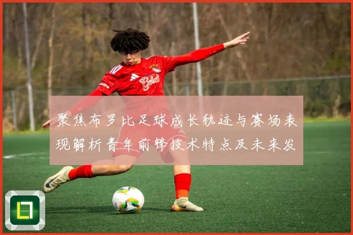聚焦布罗比足球成长轨迹与赛场表现解析青年前锋技术特点及未来发展前景