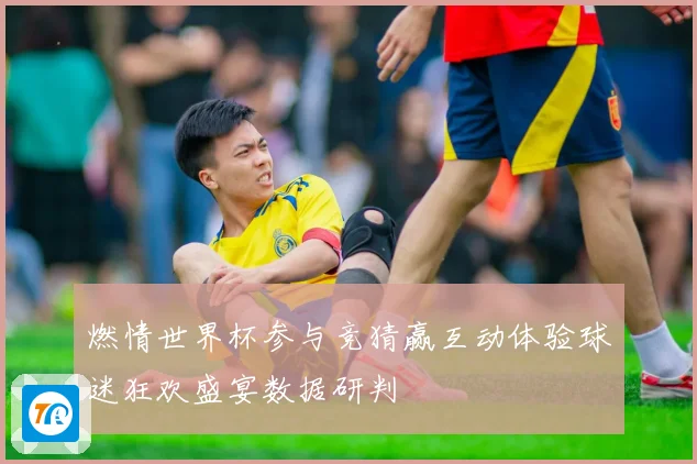 燃情世界杯参与竞猜赢互动体验球迷狂欢盛宴数据研判