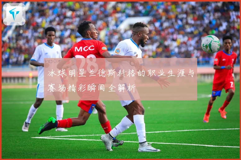 冰球明星兰德斯科格的职业生涯与赛场精彩瞬间全解析