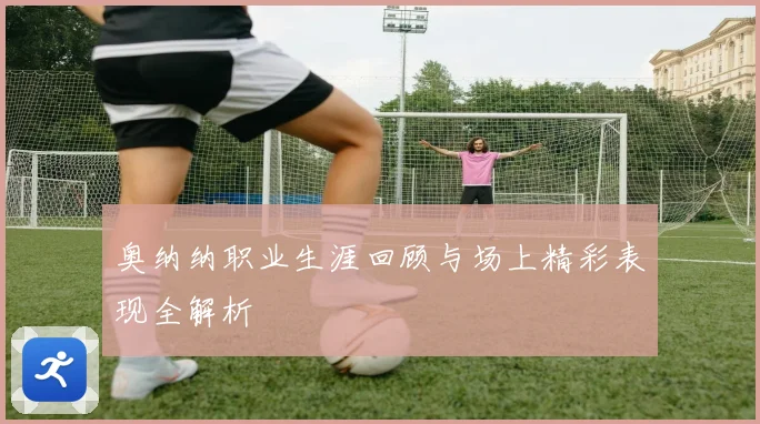 奥纳纳职业生涯回顾与场上精彩表现全解析