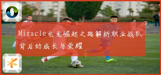 Miracle电竞崛起之路解析职业战队背后的成长与荣耀