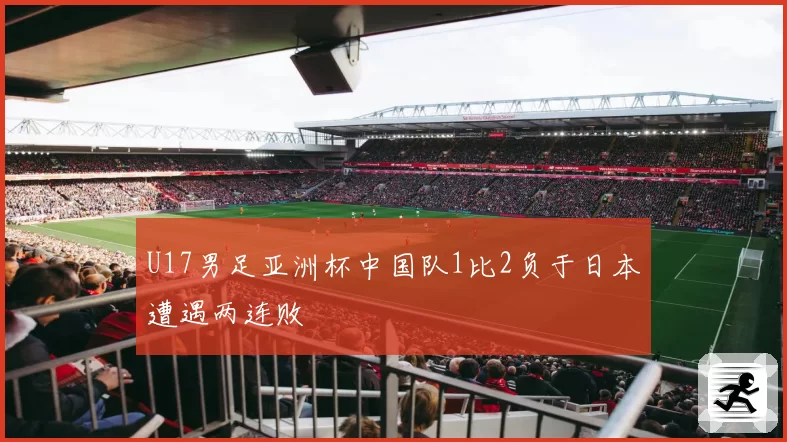 U17男足亚洲杯中国队1比2负于日本遭遇两连败