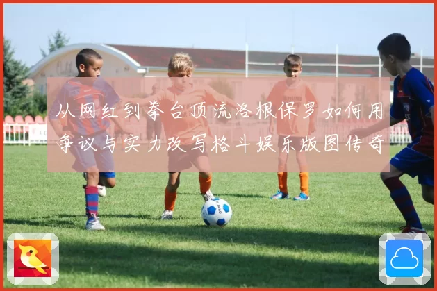 从网红到拳台顶流洛根保罗如何用争议与实力改写格斗娱乐版图传奇