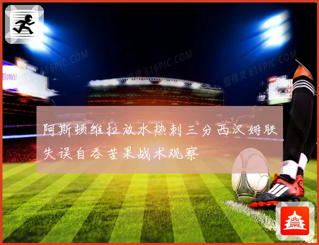 阿斯顿维拉放水热刺三分西汉姆联失误自吞苦果战术观察