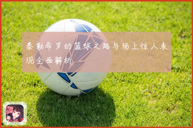 泰勒希罗的篮球之路与场上惊人表现全面解析