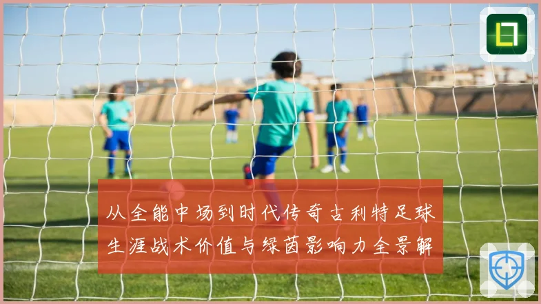 从全能中场到时代传奇古利特足球生涯战术价值与绿茵影响力全景解析