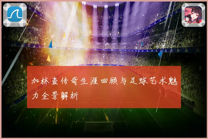 加林查传奇生涯回顾与足球艺术魅力全景解析