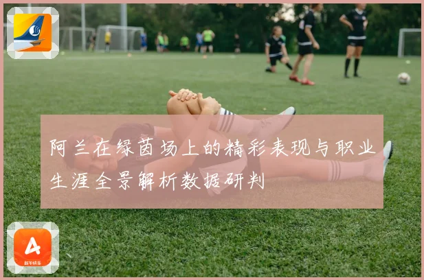 阿兰在绿茵场上的精彩表现与职业生涯全景解析数据研判