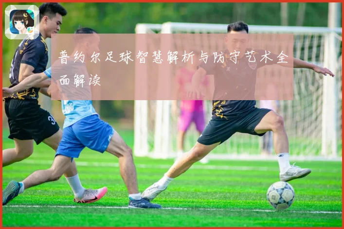 普约尔足球智慧解析与防守艺术全面解读