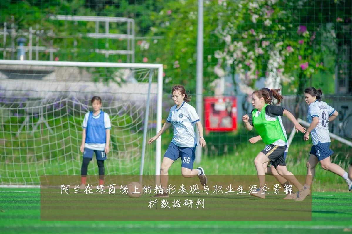 阿兰在绿茵场上的精彩表现与职业生涯全景解析数据研判