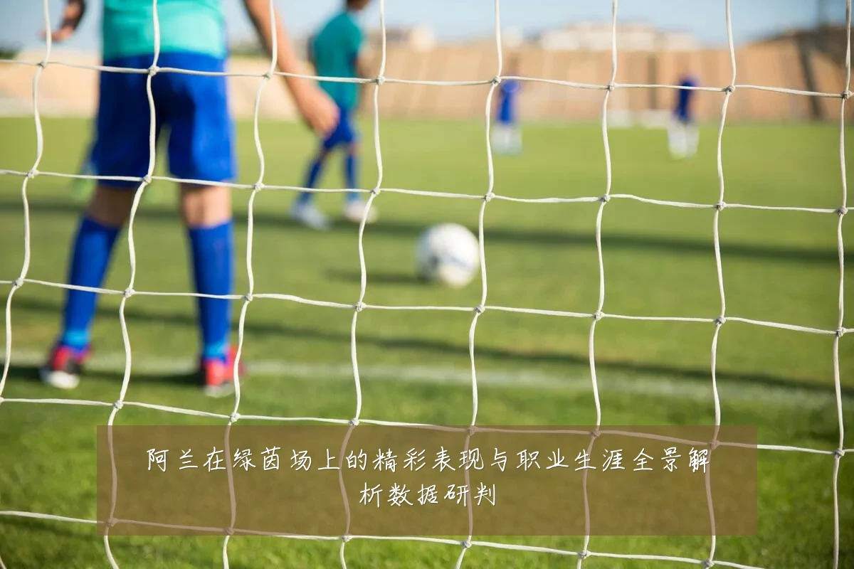 阿兰在绿茵场上的精彩表现与职业生涯全景解析数据研判