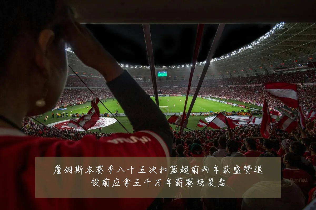 詹姆斯本赛季八十五次扣篮超前两年获盛赞退役前应拿五千万年薪赛场复盘