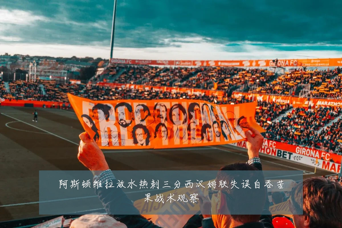 阿斯顿维拉放水热刺三分西汉姆联失误自吞苦果战术观察