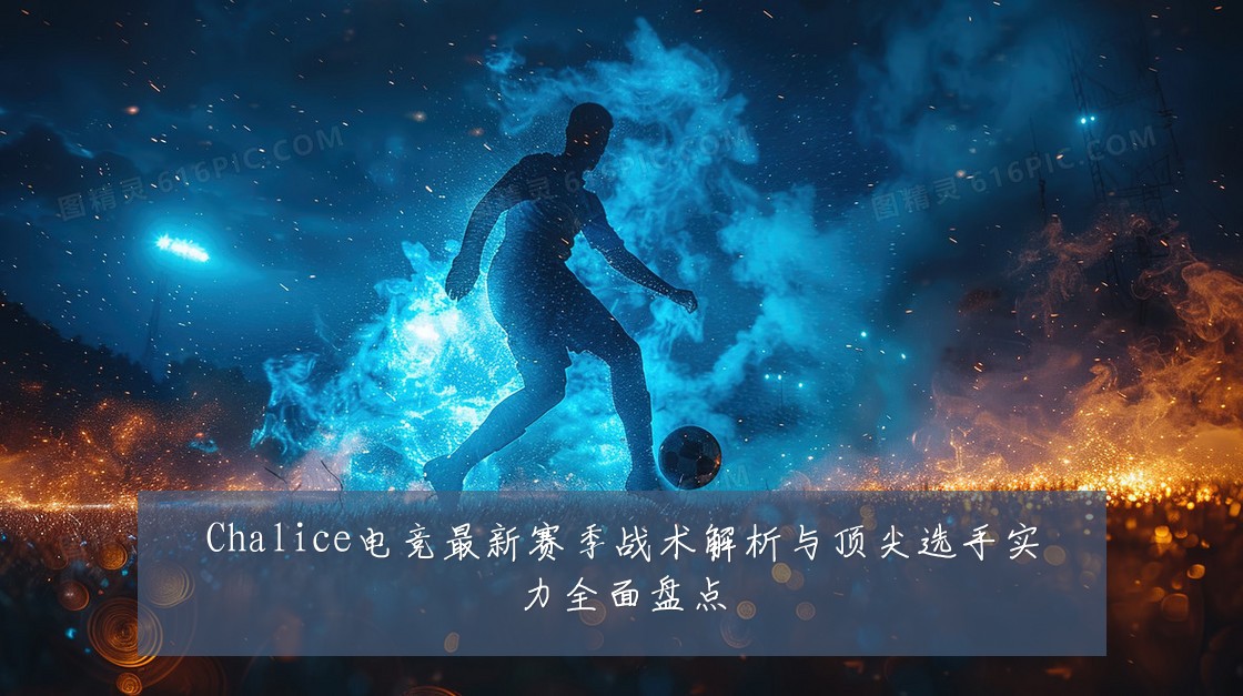 Chalice电竞最新赛季战术解析与顶尖选手实力全面盘点