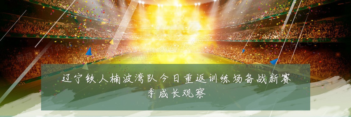 辽宁铁人楠波湾队今日重返训练场备战新赛季成长观察