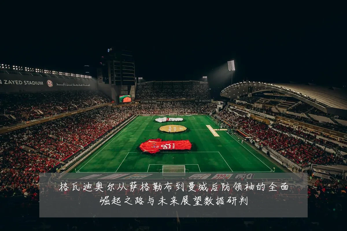 格瓦迪奥尔从萨格勒布到曼城后防领袖的全面崛起之路与未来展望数据研判