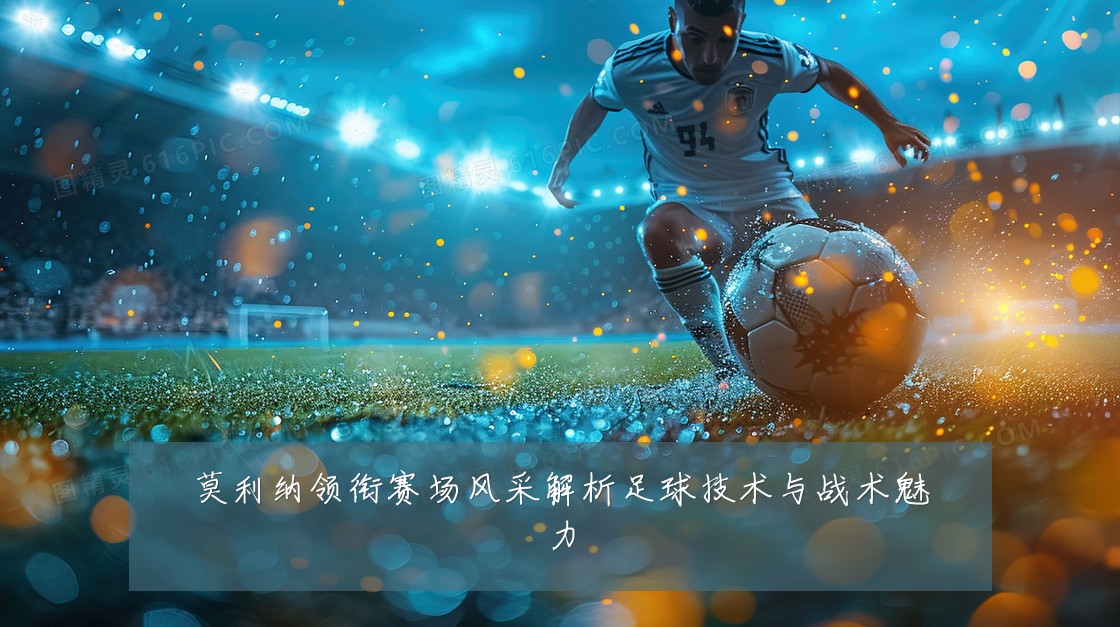 莫利纳领衔赛场风采解析足球技术与战术魅力