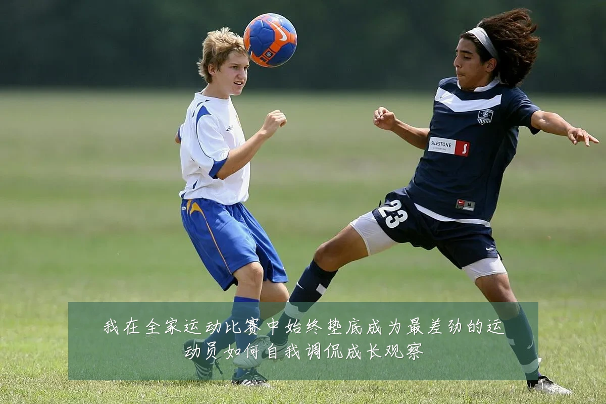 我在全家运动比赛中始终垫底成为最差劲的运动员如何自我调侃成长观察